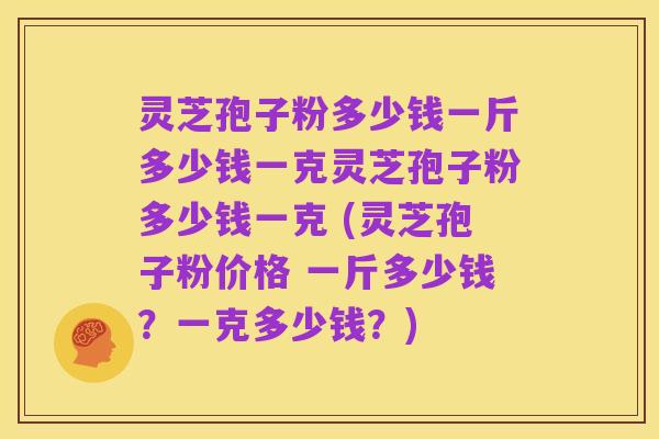 灵芝孢子粉多少钱一斤多少钱一克灵芝孢子粉多少钱一克 (灵芝孢子粉价格 一斤多少钱?一克多少钱?)