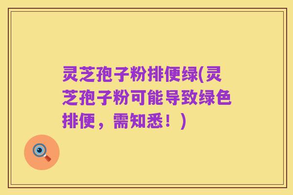 灵芝孢子粉排便绿(灵芝孢子粉可能导致绿色排便，需知悉！)
