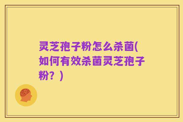 灵芝孢子粉怎么杀菌(如何有效杀菌灵芝孢子粉?)