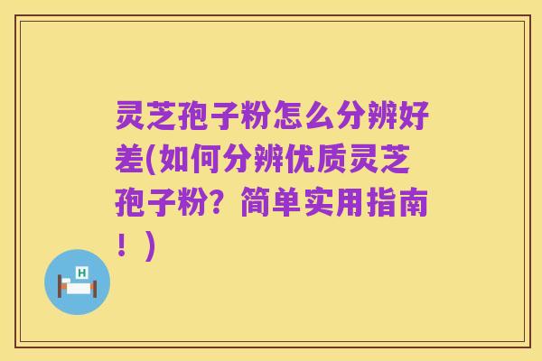 灵芝孢子粉怎么分辨好差(如何分辨优质灵芝孢子粉？简单实用指南！)