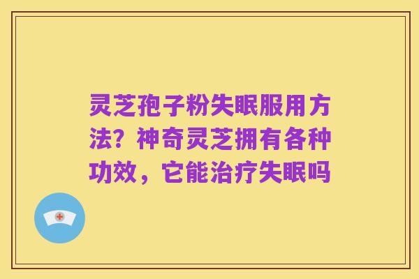 灵芝孢子粉失眠服用方法？神奇灵芝拥有各种功效，它能治疗失眠吗