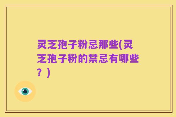 灵芝孢子粉忌那些(灵芝孢子粉的禁忌有哪些？)