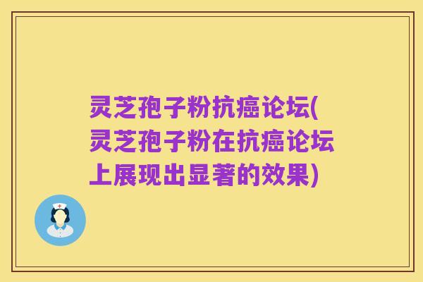 灵芝孢子粉抗癌论坛(灵芝孢子粉在抗癌论坛上展现出显著的效果)