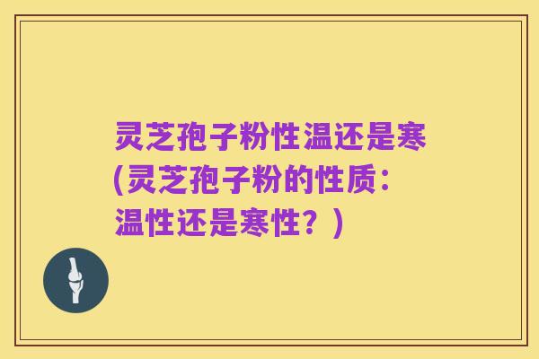 灵芝孢子粉性温还是寒(灵芝孢子粉的性质:温性还是寒性?)