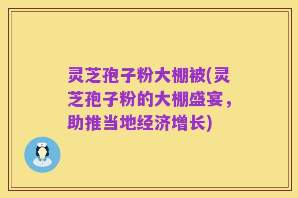 灵芝孢子粉大棚被(灵芝孢子粉的大棚盛宴,助推当地经济增长)