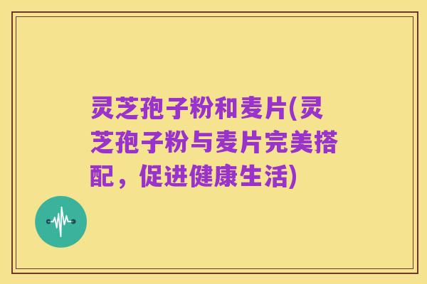 灵芝孢子粉和麦片(灵芝孢子粉与麦片完美搭配,促进健康生活)