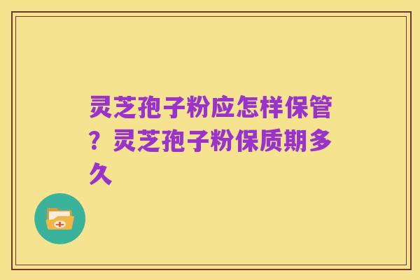 灵芝孢子粉应怎样保管?灵芝孢子粉保质期多久