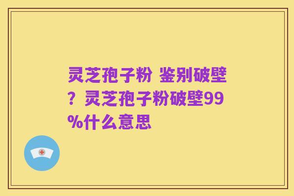 灵芝孢子粉 鉴别破壁？灵芝孢子粉破壁99%什么意思
