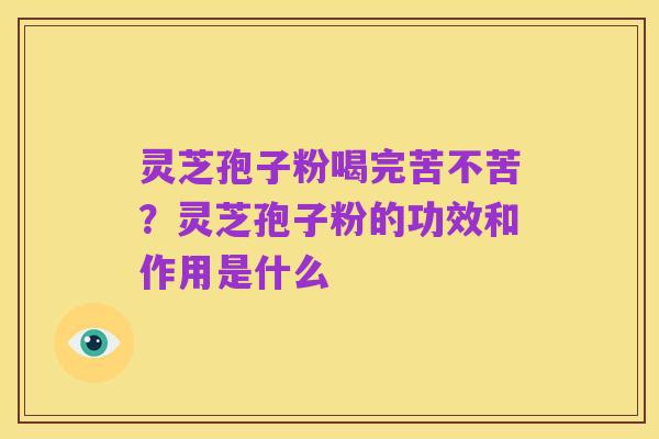 灵芝孢子粉喝完苦不苦？灵芝孢子粉的功效和作用是什么