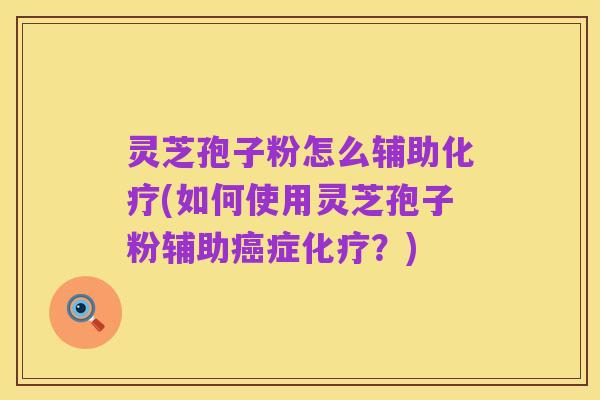 灵芝孢子粉怎么辅助化疗(如何使用灵芝孢子粉辅助癌症化疗？)
