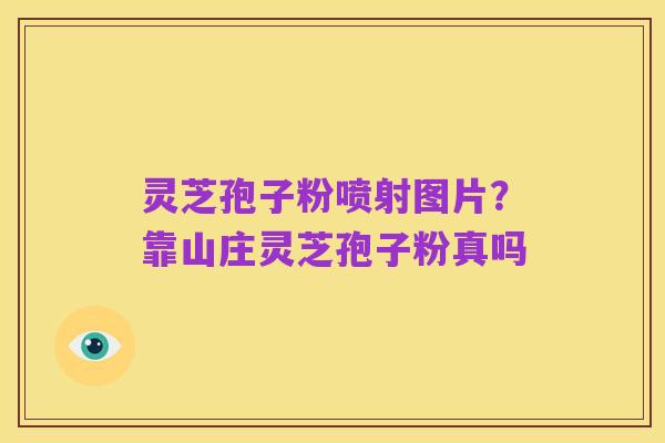 灵芝孢子粉喷射图片？靠山庄灵芝孢子粉真吗