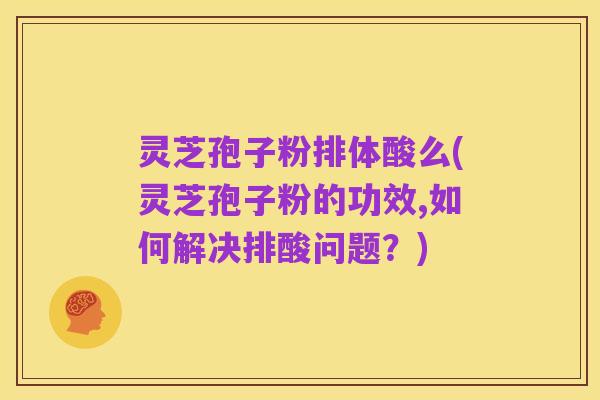 灵芝孢子粉排体酸么(灵芝孢子粉的功效,如何解决排酸问题？)