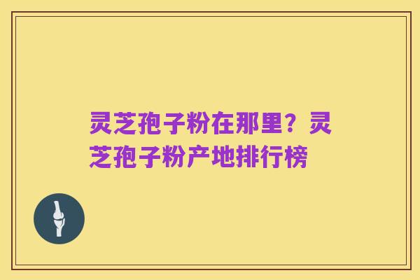 灵芝孢子粉在那里?灵芝孢子粉产地排行榜