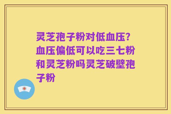 灵芝孢子粉对低血压?血压偏低可以吃三七粉和灵芝粉吗灵芝破壁孢子粉