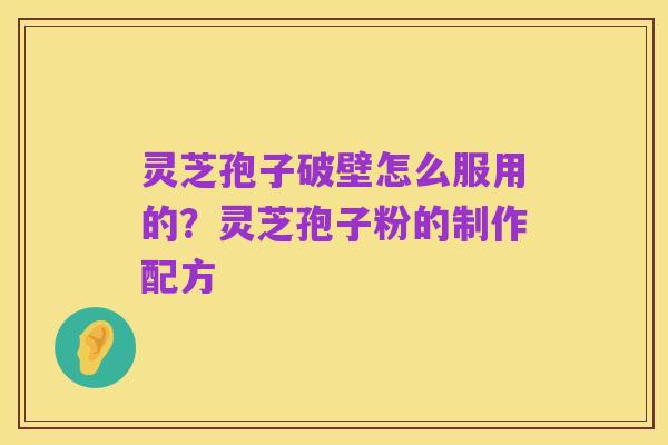 灵芝孢子破壁怎么服用的?灵芝孢子粉的制作配方