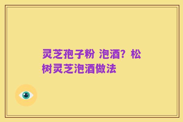 灵芝孢子粉 泡酒?松树灵芝泡酒做法