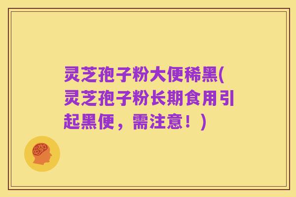 灵芝孢子粉大便稀黑(灵芝孢子粉长期食用引起黑便,需注意!)
