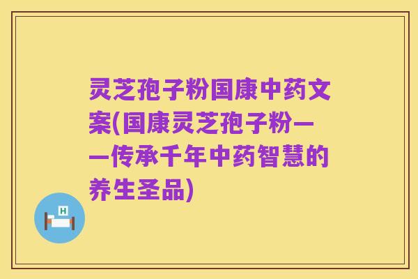 灵芝孢子粉国康中药文案(国康灵芝孢子粉——传承千年中药智慧的养生圣品)