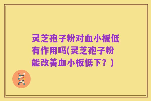 灵芝孢子粉对血小板低有作用吗(灵芝孢子粉能改善血小板低下？)
