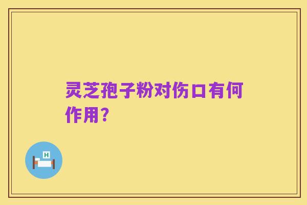 灵芝孢子粉对伤口有何作用?