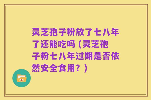 灵芝孢子粉放了七八年了还能吃吗 (灵芝孢子粉七八年过期是否依然安全食用?)