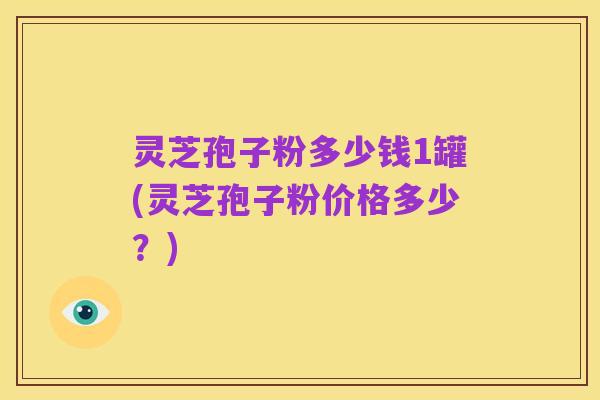 灵芝孢子粉多少钱1罐(灵芝孢子粉价格多少？)