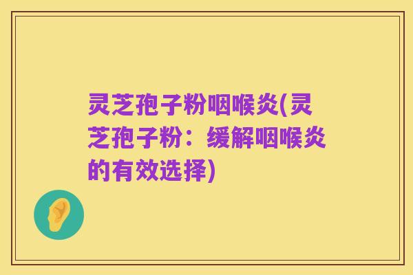 灵芝孢子粉咽喉炎(灵芝孢子粉:缓解咽喉炎的有效选择)