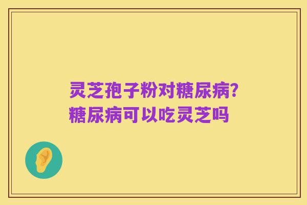 灵芝孢子粉对糖尿病？糖尿病可以吃灵芝吗