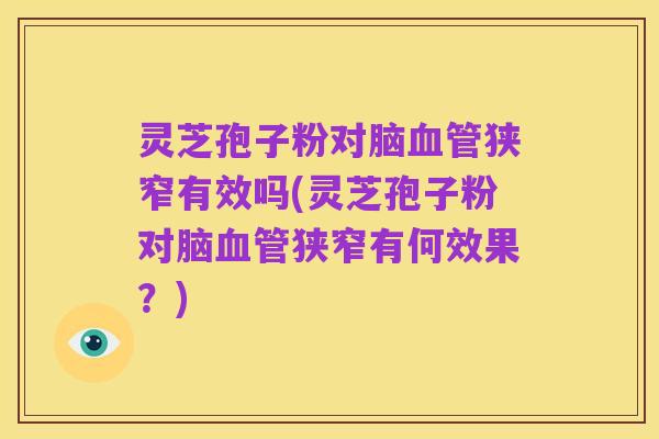 灵芝孢子粉对脑血管狭窄有效吗(灵芝孢子粉对脑血管狭窄有何效果?)