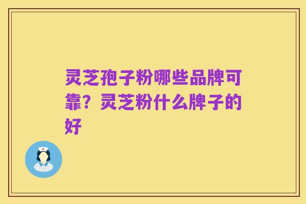 灵芝孢子粉哪些品牌可靠？灵芝粉什么牌子的好