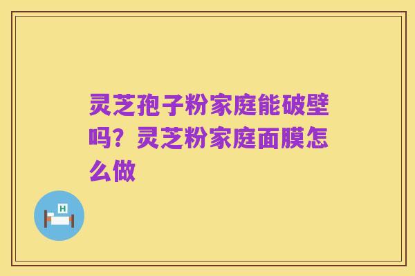 灵芝孢子粉家庭能破壁吗?灵芝粉家庭面膜怎么做