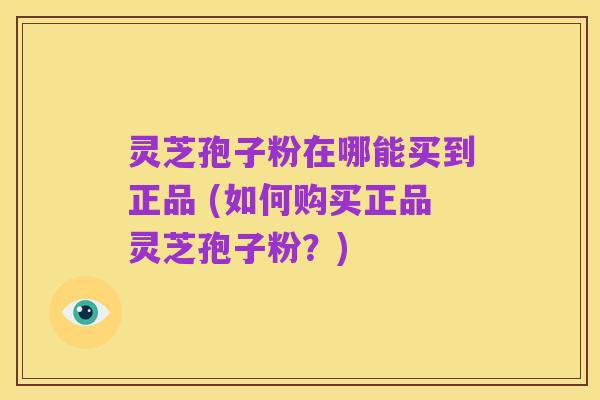灵芝孢子粉在哪能买到正品 (如何购买正品灵芝孢子粉？)