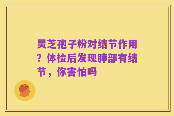 灵芝孢子粉对结节作用?体检后发现肺部有结节,你害怕吗