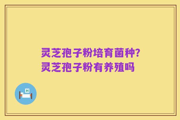 灵芝孢子粉培育菌种?灵芝孢子粉有养殖吗