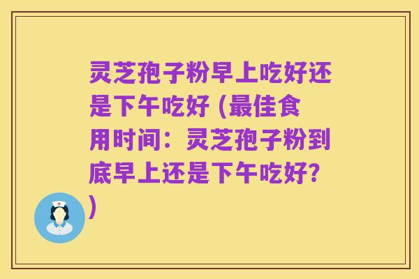灵芝孢子粉早上吃好还是下午吃好 (最佳食用时间:灵芝孢子粉到底早上还是下午吃好?)