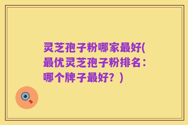 灵芝孢子粉哪家最好(最优灵芝孢子粉排名：哪个牌子最好？)