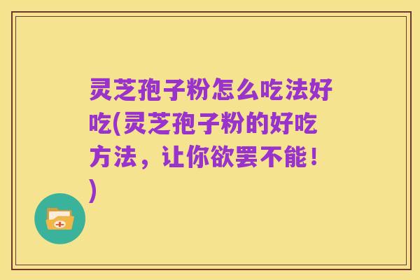 灵芝孢子粉怎么吃法好吃(灵芝孢子粉的好吃方法,让你欲罢不能!)