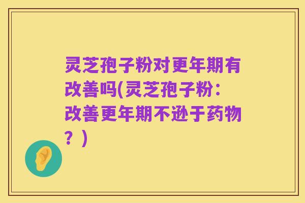 灵芝孢子粉对更年期有改善吗(灵芝孢子粉:改善更年期不逊于药物?)