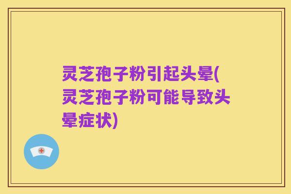 灵芝孢子粉引起头晕(灵芝孢子粉可能导致头晕症状)