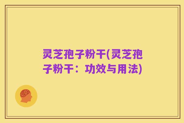 灵芝孢子粉干(灵芝孢子粉干：功效与用法)