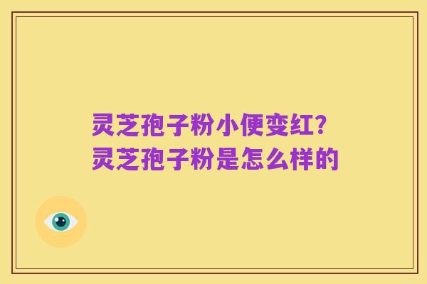 灵芝孢子粉小便变红?灵芝孢子粉是怎么样的