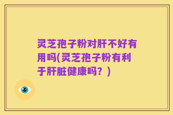 灵芝孢子粉对肝不好有用吗(灵芝孢子粉有利于肝脏健康吗?)