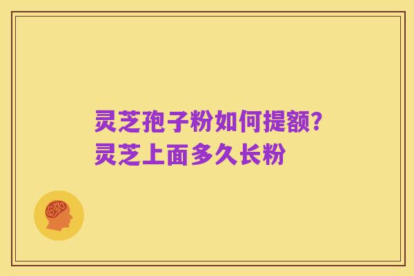 灵芝孢子粉如何提额?灵芝上面多久长粉