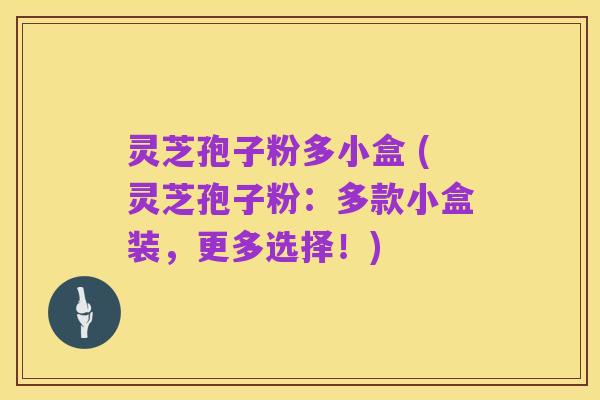 灵芝孢子粉多小盒 (灵芝孢子粉:多款小盒装,更多选择!)