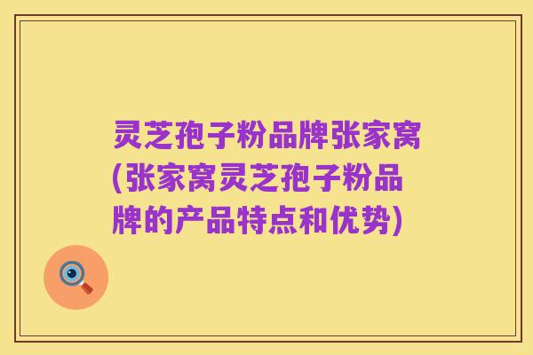 灵芝孢子粉品牌张家窝(张家窝灵芝孢子粉品牌的产品特点和优势)