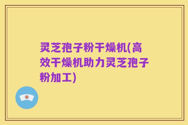 灵芝孢子粉干燥机(高效干燥机助力灵芝孢子粉加工)