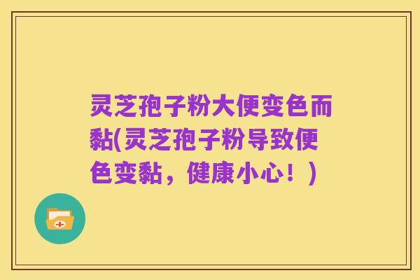灵芝孢子粉大便变色而黏(灵芝孢子粉导致便色变黏，健康小心！)