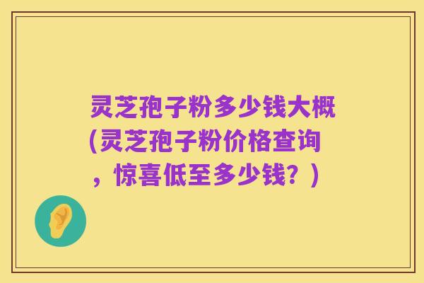 灵芝孢子粉多少钱大概(灵芝孢子粉价格查询,惊喜低至多少钱?)