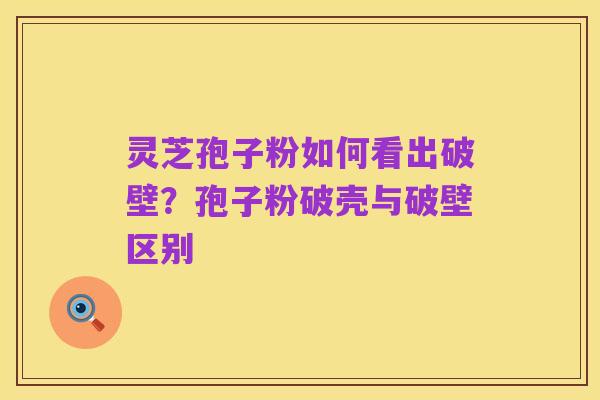 灵芝孢子粉如何看出破壁？孢子粉破壳与破壁区别