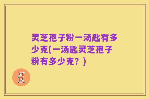 灵芝孢子粉一汤匙有多少克(一汤匙灵芝孢子粉有多少克?)
